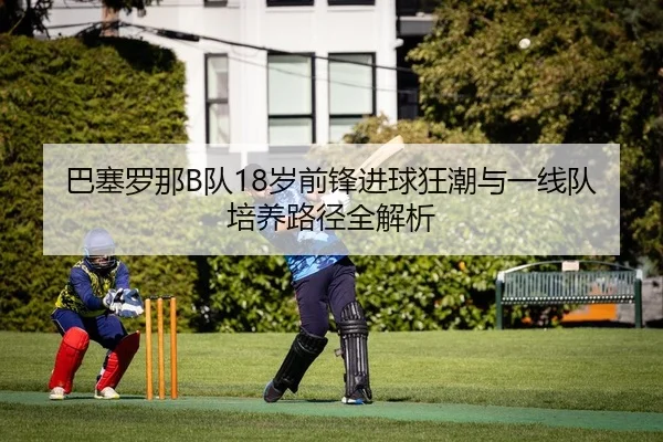 巴塞罗那B队18岁前锋进球狂潮与一线队培养路径全解析