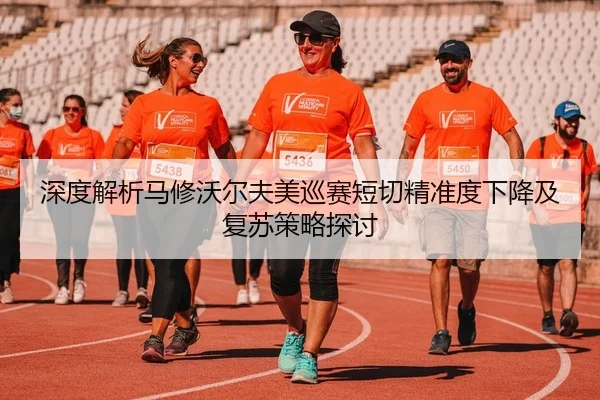 深度解析马修沃尔夫美巡赛短切精准度下降及复苏策略探讨