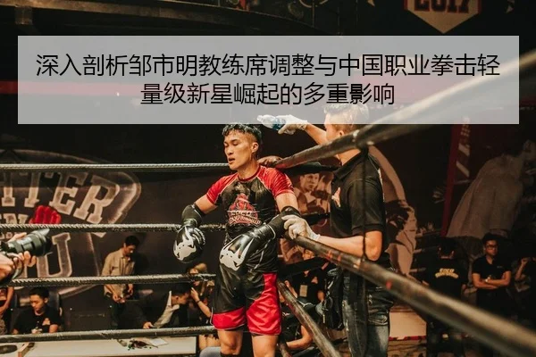深入剖析邹市明教练席调整与中国职业拳击轻量级新星崛起的多重影响