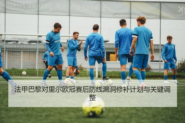 法甲巴黎对里尔欧冠赛后防线漏洞修补计划与关键调整